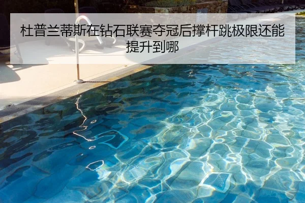 杜普兰蒂斯在钻石联赛夺冠后撑杆跳极限还能提升到哪