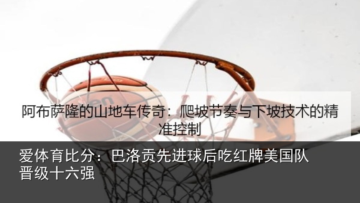爱体育比分：巴洛贡先进球后吃红牌美国队晋级十六强