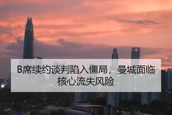 B席续约谈判陷入僵局，曼城面临核心流失风险