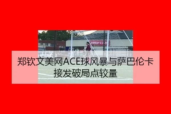 郑钦文美网ACE球风暴与萨巴伦卡接发破局点较量