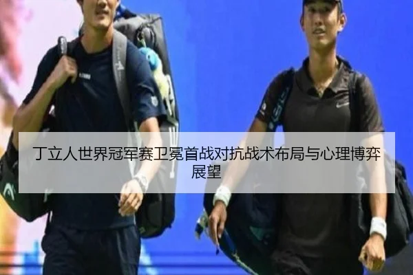 丁立人世界冠军赛卫冕首战对抗战术布局与心理博弈展望