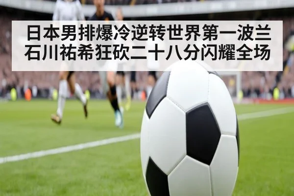 日本男排爆冷逆转世界第一波兰 石川祐希狂砍二十八分闪耀全场