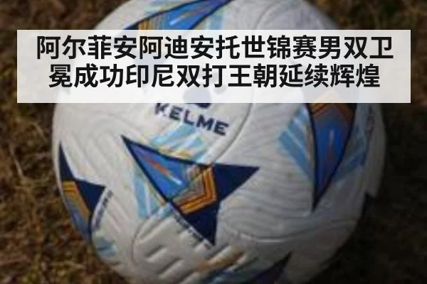阿尔菲安阿迪安托世锦赛男双卫冕成功印尼双打王朝延续辉煌