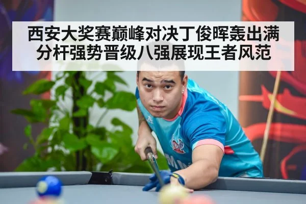 西安大奖赛巅峰对决丁俊晖轰出满分杆强势晋级八强展现王者风范