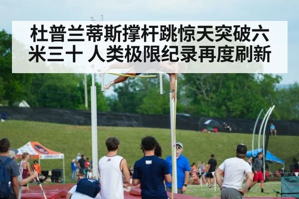 杜普兰蒂斯撑杆跳惊天突破六米三十 人类极限纪录再度刷新