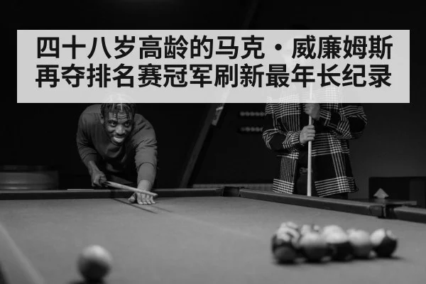 四十八岁高龄的马克·威廉姆斯再夺排名赛冠军刷新最年长纪录