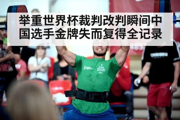 举重世界杯裁判改判瞬间中国选手金牌失而复得全记录