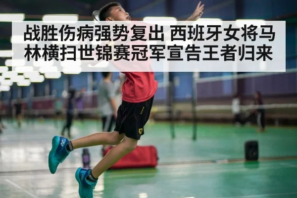 战胜伤病强势复出 西班牙女将马林横扫世锦赛冠军宣告王者归来
